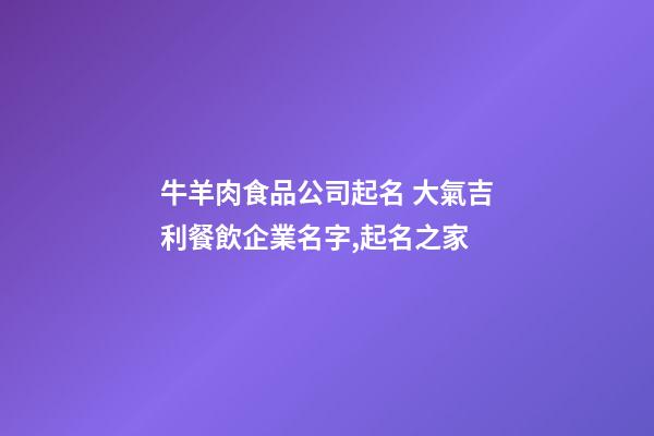 牛羊肉食品公司起名 大氣吉利餐飲企業名字,起名之家-第1張-公司起名-玄機派